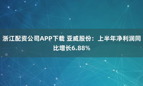 浙江配资公司APP下载 亚威股份：上半年净利润同比增长6.88%