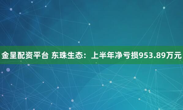 金呈配资平台 东珠生态：上半年净亏损953.89万元