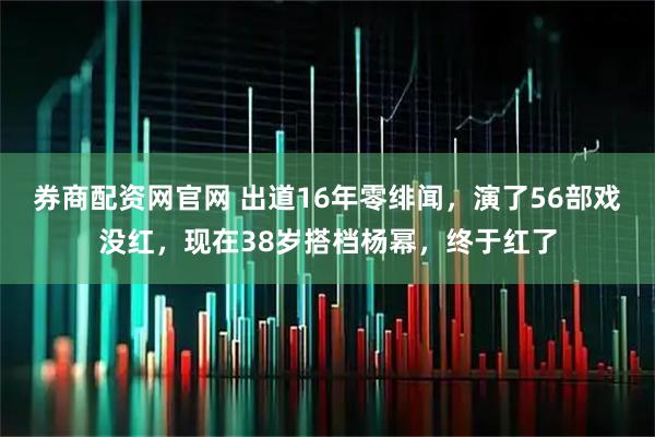 券商配资网官网 出道16年零绯闻，演了56部戏没红，现在38岁搭档杨幂，终于红了