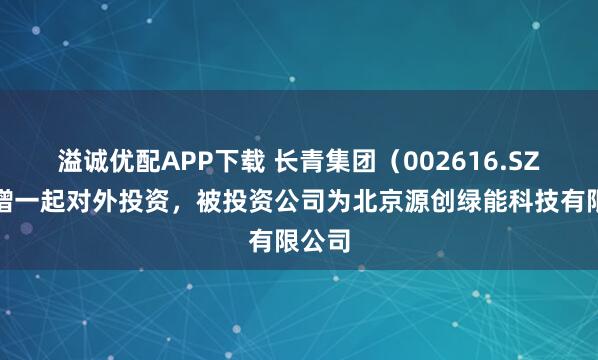 溢诚优配APP下载 长青集团（002616.SZ）新增一起对外投资，被投资公司为北京源创绿能科技有限公司