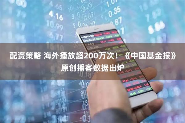 配资策略 海外播放超200万次！《中国基金报》原创播客数据出炉