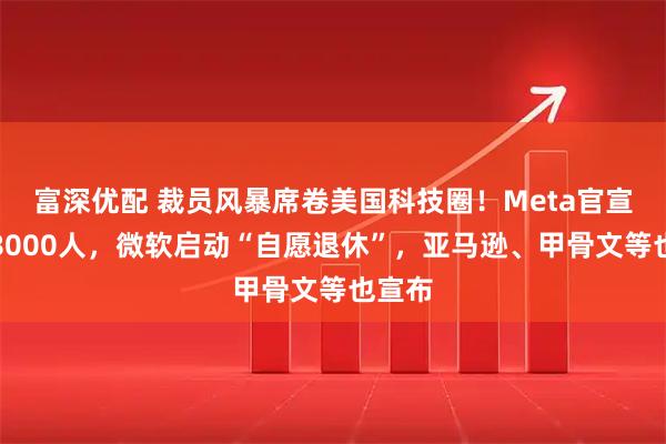 富深优配 裁员风暴席卷美国科技圈！Meta官宣裁员8000人，微软启动“自愿退休”，亚马逊、甲骨文等也宣布