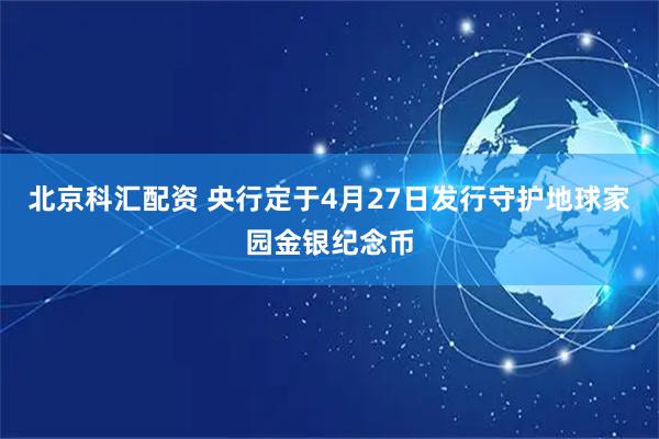 北京科汇配资 央行定于4月27日发行守护地球家园金银纪念币